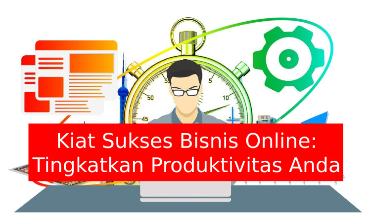 Kiat Sukses Bisnis Online: Tingkatkan Produktivitas Anda